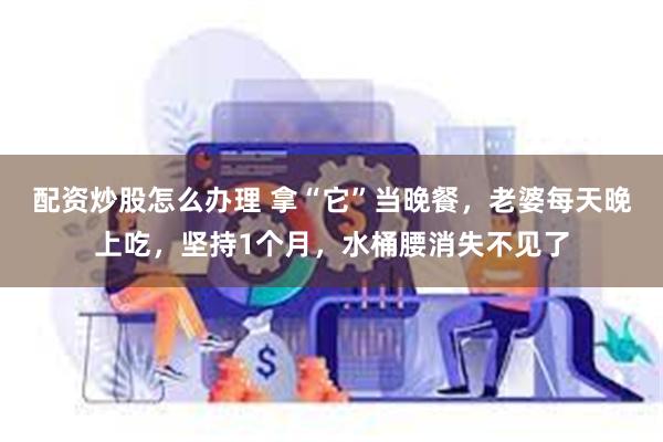 配资炒股怎么办理 拿“它”当晚餐，老婆每天晚上吃，坚持1个月，水桶腰消失不见了