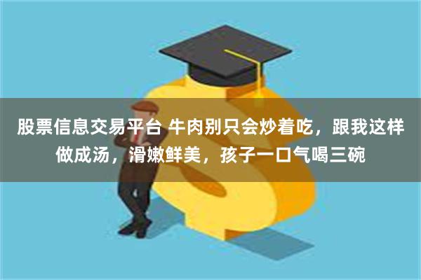 股票信息交易平台 牛肉别只会炒着吃，跟我这样做成汤，滑嫩鲜美，孩子一口气喝三碗