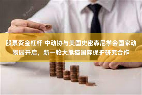 股票资金杠杆 中动协与美国史密森尼学会国家动物园开启，新一轮大熊猫国际保护研究合作