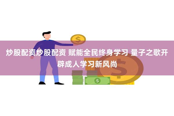 炒股配资炒股配资 赋能全民终身学习 量子之歌开辟成人学习新风尚