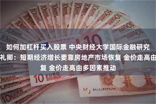 如何加杠杆买入股票 中央财经大学国际金融研究中心主任张礼卿：短期经济增长要靠房地产市场恢复 金价走高由多因素推动