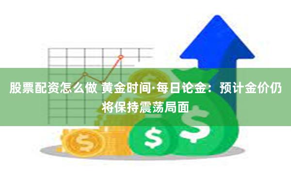 股票配资怎么做 黄金时间·每日论金：预计金价仍将保持震荡局面