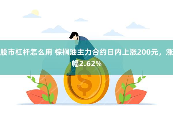 股市杠杆怎么用 棕榈油主力合约日内上涨200元，涨幅2.62%