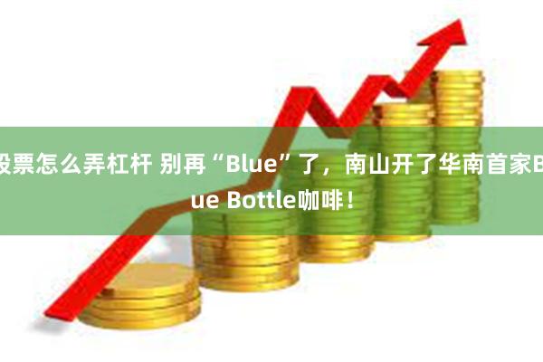 股票怎么弄杠杆 别再“Blue”了，南山开了华南首家Blue Bottle咖啡！