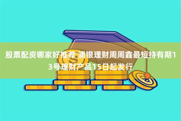 股票配资哪家好推荐 浦银理财周周鑫最短持有期13号理财产品15日起发行