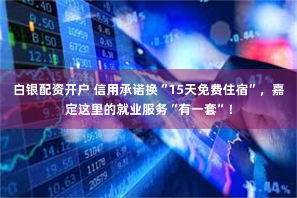 白银配资开户 信用承诺换“15天免费住宿”，嘉定这里的就业服务“有一套”！