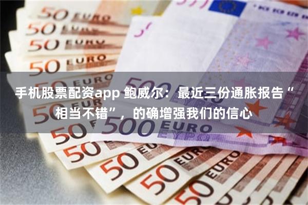 手机股票配资app 鲍威尔：最近三份通胀报告“相当不错”，的确增强我们的信心