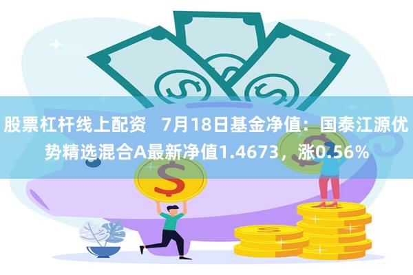 股票杠杆线上配资   7月18日基金净值：国泰江源优势精选混合A最新净值1.4673，涨0.56%