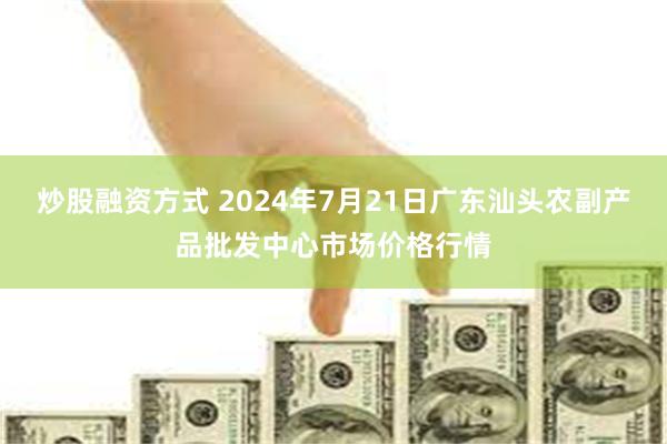 炒股融资方式 2024年7月21日广东汕头农副产品批发中心市场价格行情