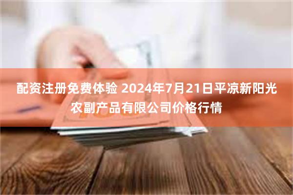 配资注册免费体验 2024年7月21日平凉新阳光农副产品有限公司价格行情