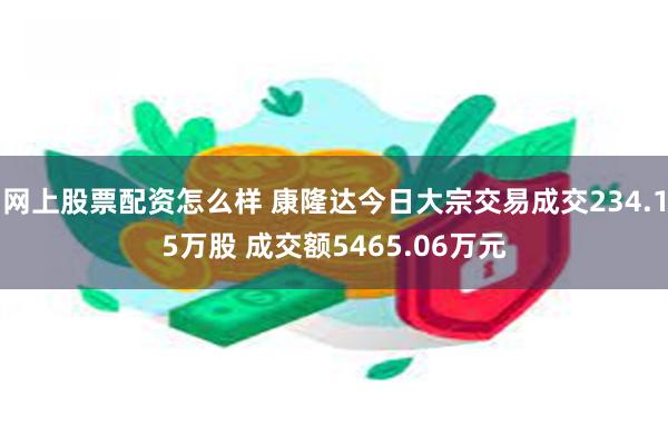 网上股票配资怎么样 康隆达今日大宗交易成交234.15万股 成交额5465.06万元