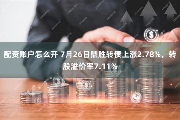 配资账户怎么开 7月26日鼎胜转债上涨2.78%，转股溢价率7.11%