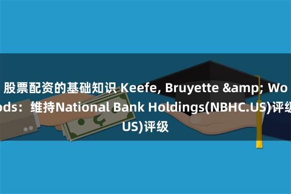 股票配资的基础知识 Keefe, Bruyette & Woods：维持National Bank Holdings(NBHC.US)评级