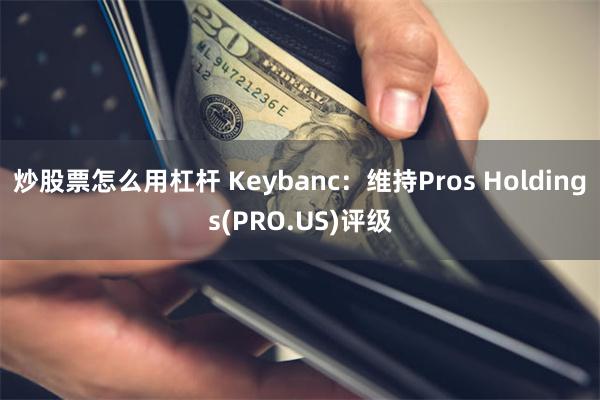 炒股票怎么用杠杆 Keybanc：维持Pros Holdings(PRO.US)评级