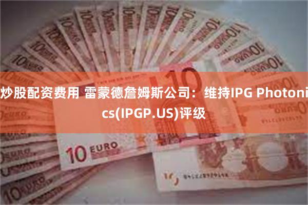 炒股配资费用 雷蒙德詹姆斯公司：维持IPG Photonics(IPGP.US)评级