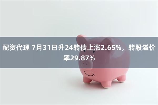 配资代理 7月31日升24转债上涨2.65%，转股溢价率29.87%