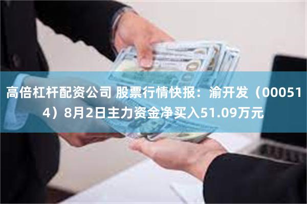 高倍杠杆配资公司 股票行情快报：渝开发（000514）8月2日主力资金净买入51.09万元