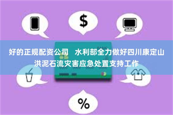 好的正规配资公司   水利部全力做好四川康定山洪泥石流灾害应急处置支持工作