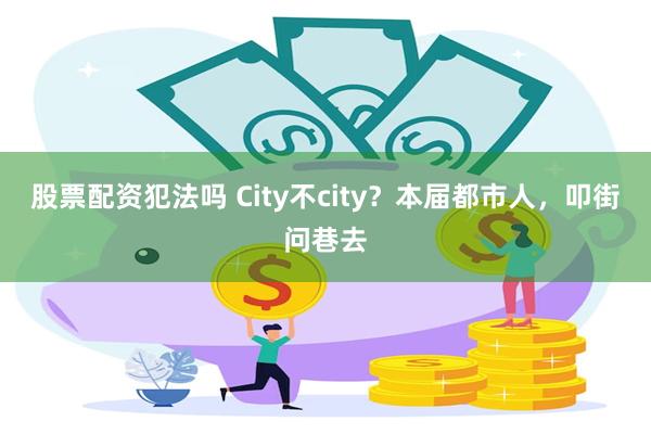 股票配资犯法吗 City不city？本届都市人，叩街问巷去