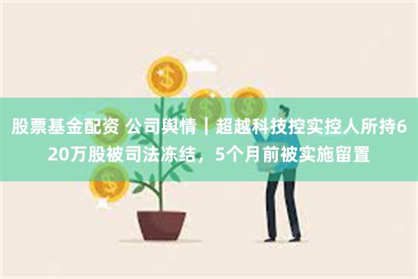 股票基金配资 公司舆情｜超越科技控实控人所持620万股被司法冻结，5个月前被实施留置