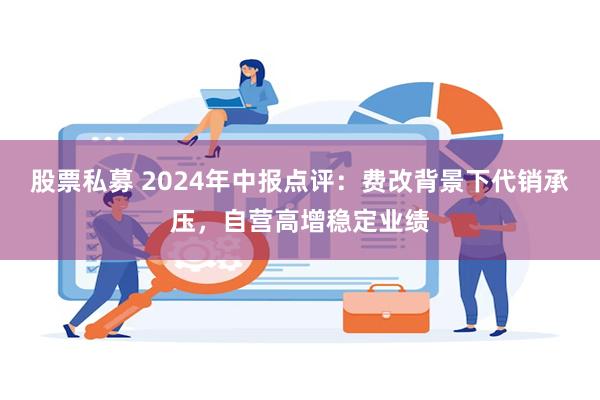 股票私募 2024年中报点评：费改背景下代销承压，自营高增稳定业绩