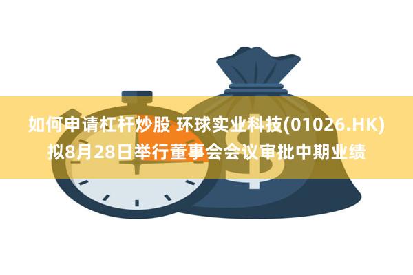 如何申请杠杆炒股 环球实业科技(01026.HK)拟8月28日举行董事会会议审批中期业绩