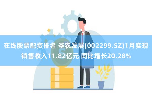 在线股票配资排名 圣农发展(002299.SZ)1月实现销售收入11.82亿元 同比增长20.28%