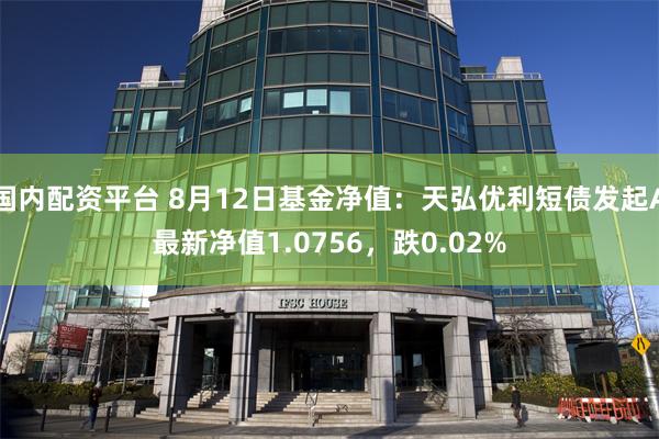 国内配资平台 8月12日基金净值：天弘优利短债发起A最新净值1.0756，跌0.02%