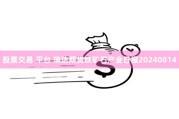 股票交易 平台 瑞达期货铁矿石产业日报20240814