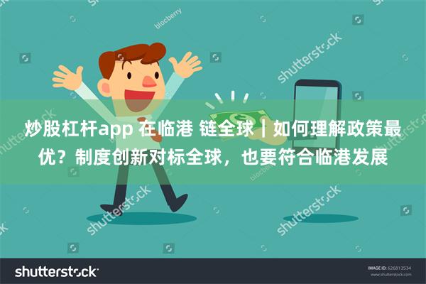 炒股杠杆app 在临港 链全球｜如何理解政策最优？制度创新对标全球，也要符合临港发展