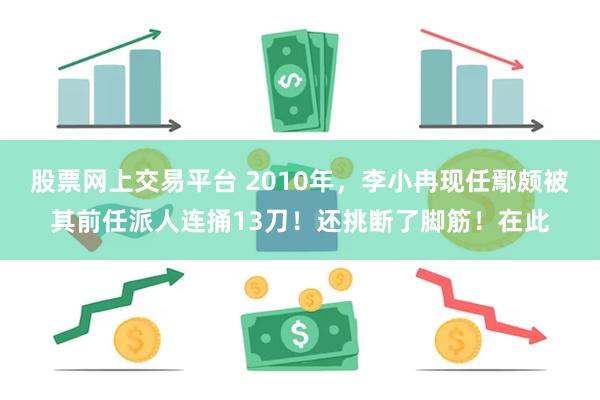 股票网上交易平台 2010年，李小冉现任鄢颇被其前任派人连捅13刀！还挑断了脚筋！在此