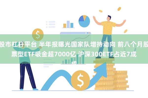 股市杠杆平台 半年报曝光国家队增持动向 前八个月股票型ETF吸金超7000亿 沪深300ETF占近7