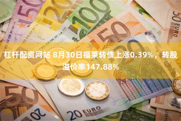 杠杆配资网站 8月30日福莱转债上涨0.39%，转股溢价率147.88%