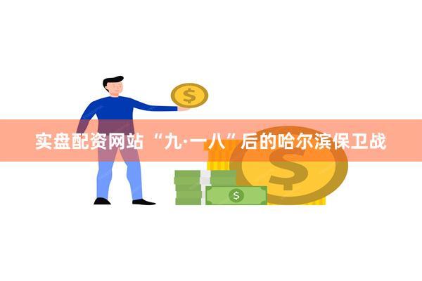 实盘配资网站 “九·一八”后的哈尔滨保卫战