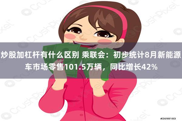 炒股加杠杆有什么区别 乘联会：初步统计8月新能源车市场零售101.5万辆，同比增长42%