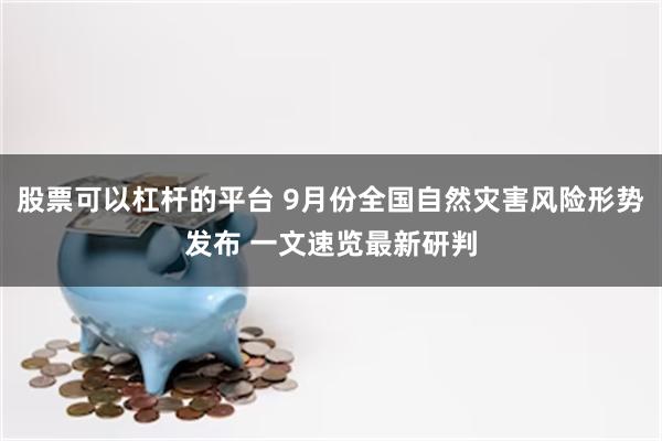 股票可以杠杆的平台 9月份全国自然灾害风险形势发布 一文速览最新研判