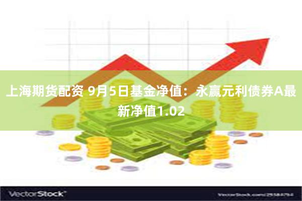 上海期货配资 9月5日基金净值：永赢元利债券A最新净值1.02