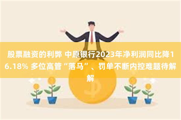 股票融资的利弊 中原银行2023年净利润同比降16.18% 多位高管“落马”、罚单不断内控难题待解