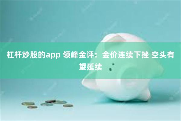 杠杆炒股的app 领峰金评：金价连续下挫 空头有望延续