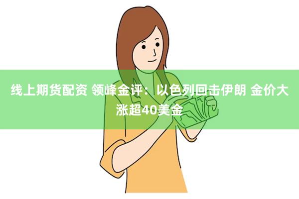 线上期货配资 领峰金评：以色列回击伊朗 金价大涨超40美金