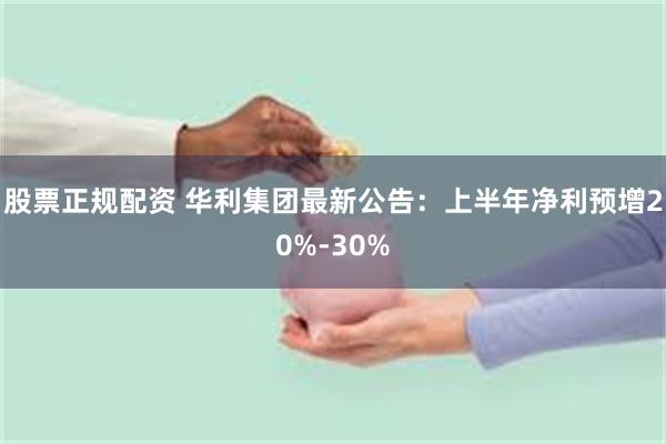 股票正规配资 华利集团最新公告：上半年净利预增20%-30%