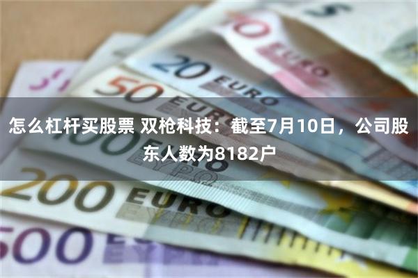 怎么杠杆买股票 双枪科技：截至7月10日，公司股东人数为8182户