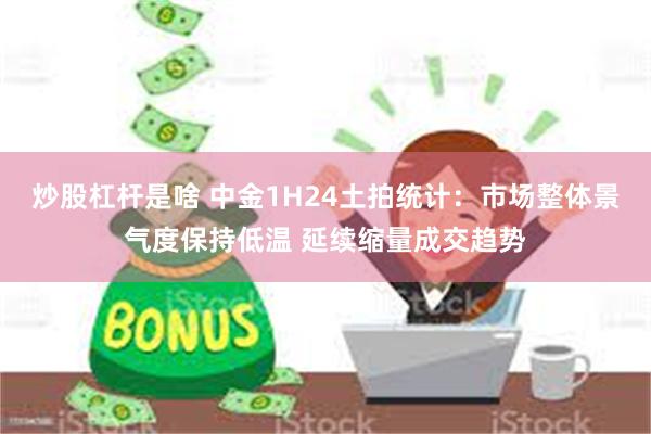 炒股杠杆是啥 中金1H24土拍统计：市场整体景气度保持低温 延续缩量成交趋势