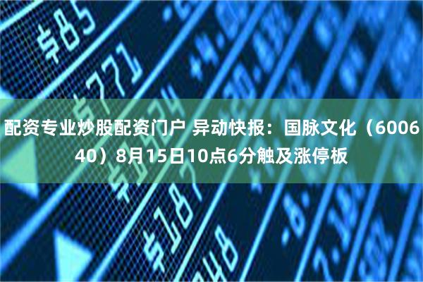 配资专业炒股配资门户 异动快报：国脉文化（600640）8月15日10点6分触及涨停板