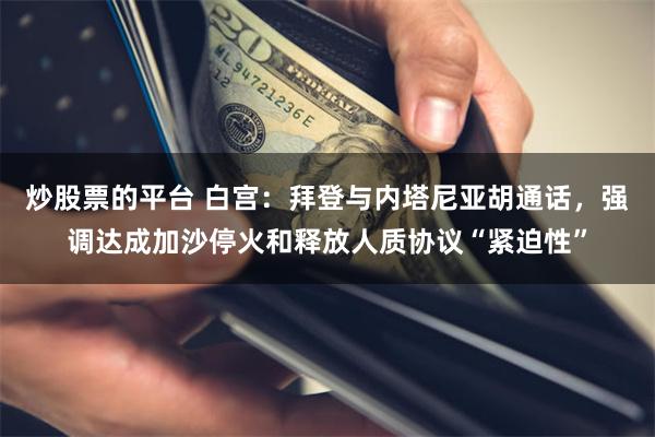 炒股票的平台 白宫：拜登与内塔尼亚胡通话，强调达成加沙停火和释放人质协议“紧迫性”