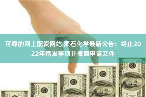 可靠的网上配资网站 聚石化学最新公告：终止2022年增发事项并撤回申请文件