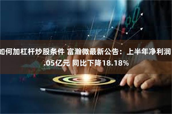 如何加杠杆炒股条件 富瀚微最新公告：上半年净利润1.05亿元 同比下降18.18%