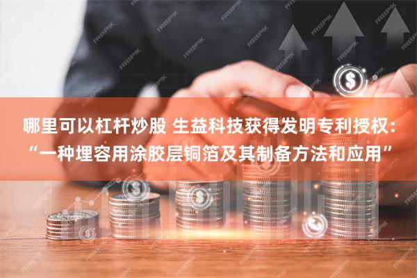 哪里可以杠杆炒股 生益科技获得发明专利授权：“一种埋容用涂胶层铜箔及其制备方法和应用”