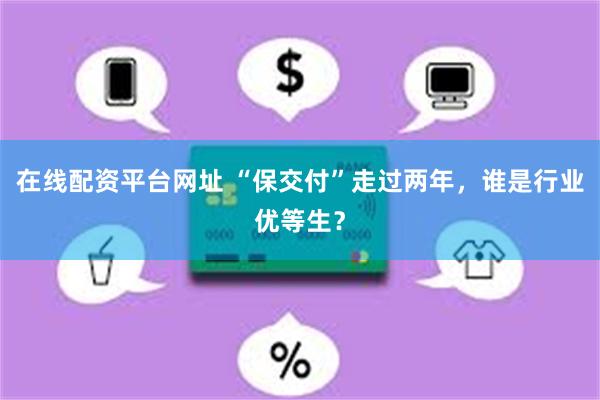 在线配资平台网址 “保交付”走过两年，谁是行业优等生？