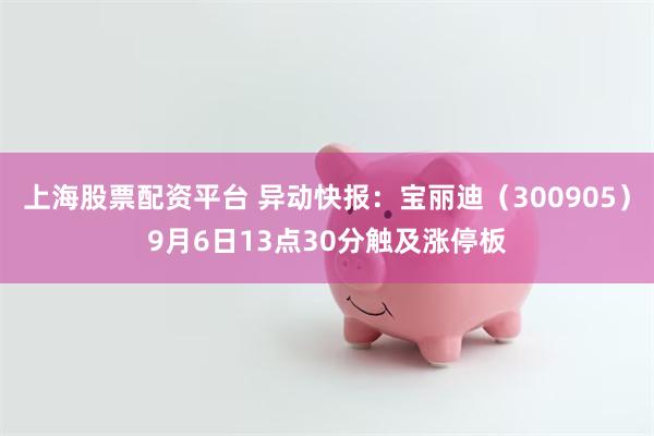 上海股票配资平台 异动快报：宝丽迪（300905）9月6日13点30分触及涨停板